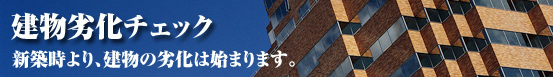 建物劣化チェック(新築時より、建物の劣化は始まります。
